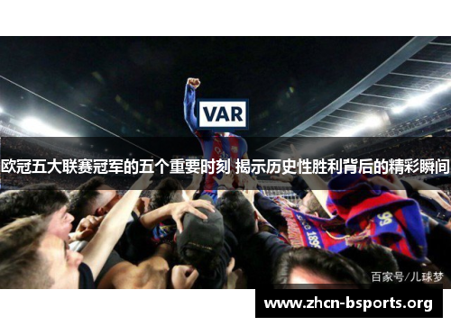 欧冠五大联赛冠军的五个重要时刻 揭示历史性胜利背后的精彩瞬间