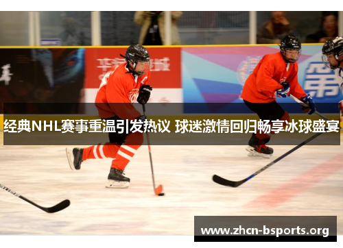 经典NHL赛事重温引发热议 球迷激情回归畅享冰球盛宴