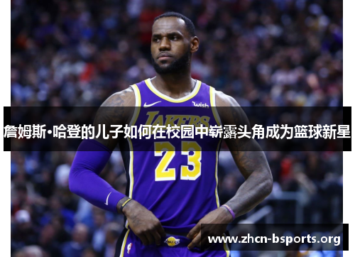 詹姆斯·哈登的儿子如何在校园中崭露头角成为篮球新星