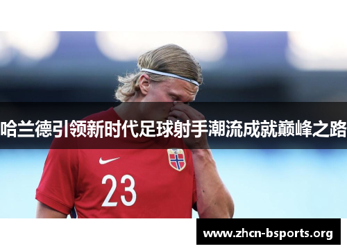 哈兰德引领新时代足球射手潮流成就巅峰之路