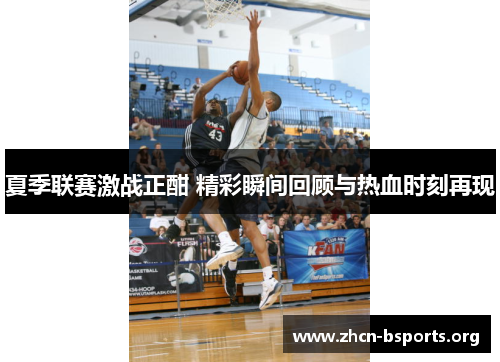 夏季联赛激战正酣 精彩瞬间回顾与热血时刻再现