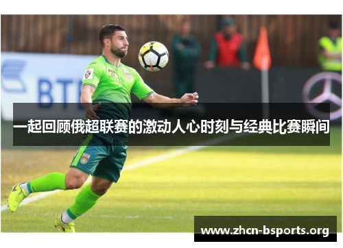 一起回顾俄超联赛的激动人心时刻与经典比赛瞬间