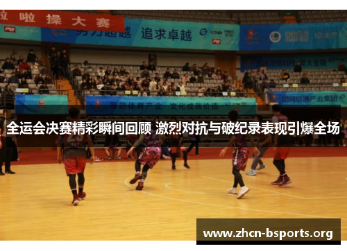 全运会决赛精彩瞬间回顾 激烈对抗与破纪录表现引爆全场