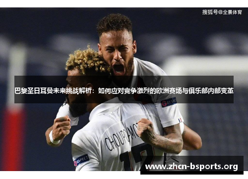 巴黎圣日耳曼未来挑战解析：如何应对竞争激烈的欧洲赛场与俱乐部内部变革