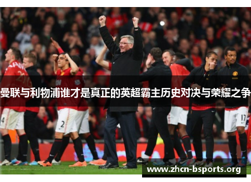 曼联与利物浦谁才是真正的英超霸主历史对决与荣耀之争