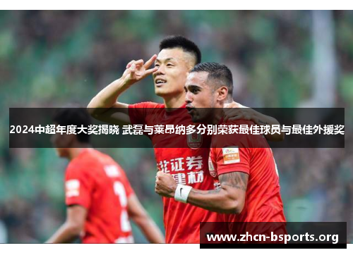 2024中超年度大奖揭晓 武磊与莱昂纳多分别荣获最佳球员与最佳外援奖