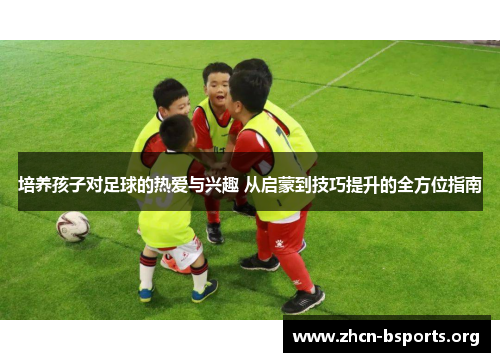 培养孩子对足球的热爱与兴趣 从启蒙到技巧提升的全方位指南