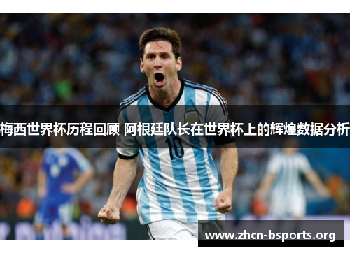 梅西世界杯历程回顾 阿根廷队长在世界杯上的辉煌数据分析