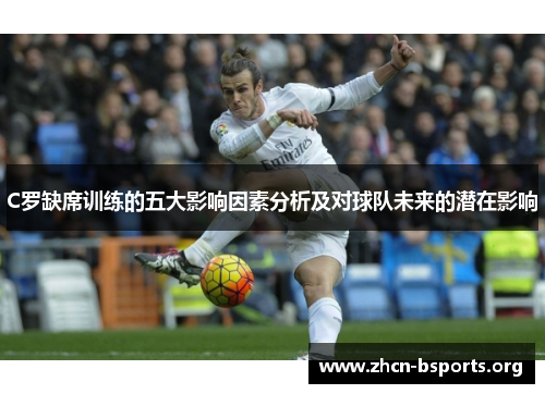 C罗缺席训练的五大影响因素分析及对球队未来的潜在影响