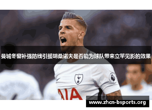 曼城冬窗补强防线引援胡桑诺夫是否能为球队带来立竿见影的效果