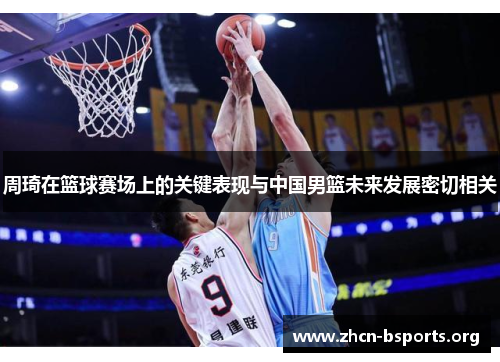 周琦在篮球赛场上的关键表现与中国男篮未来发展密切相关