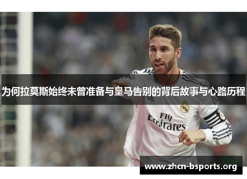 为何拉莫斯始终未曾准备与皇马告别的背后故事与心路历程