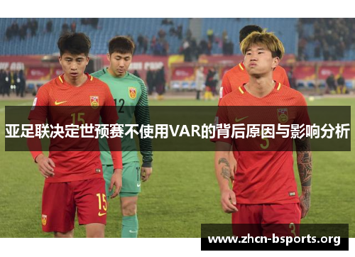 亚足联决定世预赛不使用VAR的背后原因与影响分析