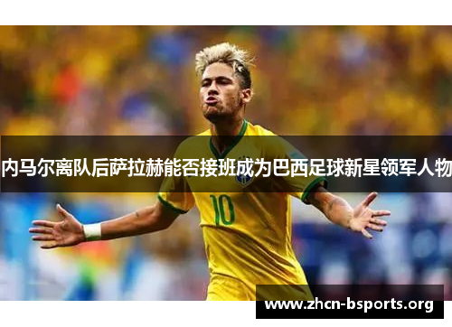 内马尔离队后萨拉赫能否接班成为巴西足球新星领军人物