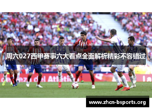 周六027西甲赛事六大看点全面解析精彩不容错过
