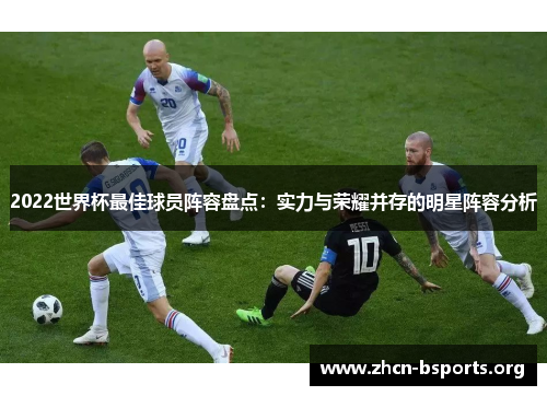 2022世界杯最佳球员阵容盘点：实力与荣耀并存的明星阵容分析