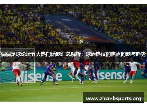 偶偶足球论坛五大热门话题汇总解析：球迷热议的焦点问题与趋势
