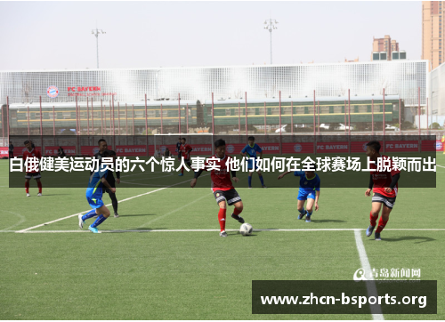 白俄健美运动员的六个惊人事实 他们如何在全球赛场上脱颖而出