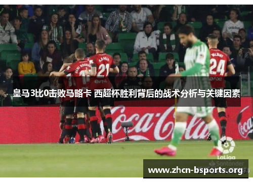 皇马3比0击败马略卡 西超杯胜利背后的战术分析与关键因素