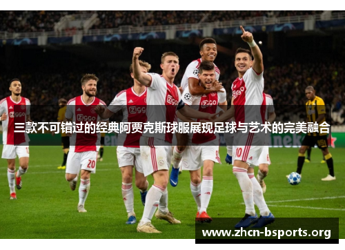 三款不可错过的经典阿贾克斯球服展现足球与艺术的完美融合
