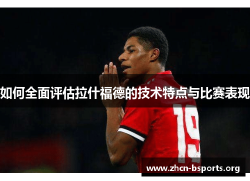 如何全面评估拉什福德的技术特点与比赛表现 如何全面评估拉什福德的技术特点与比赛表现