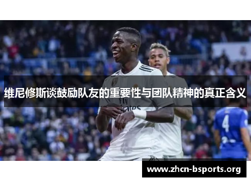 维尼修斯谈鼓励队友的重要性与团队精神的真正含义