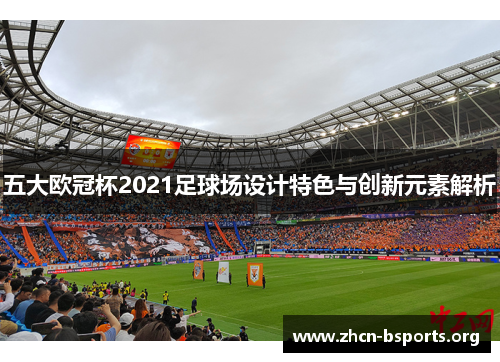 五大欧冠杯2021足球场设计特色与创新元素解析 五大欧冠杯2021足球场设计特色与创新元素解析
