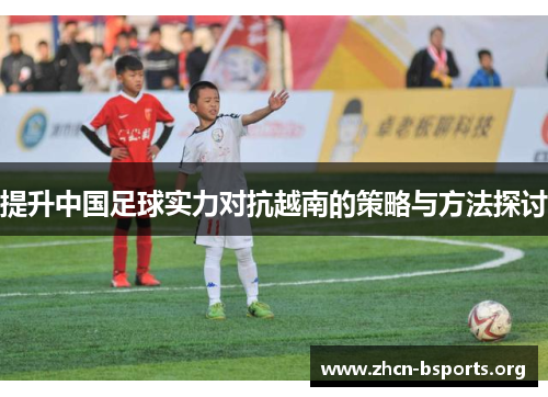 提升中国足球实力对抗越南的策略与方法探讨