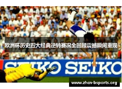 欧洲杯历史五大经典逆转赛况全回顾震撼瞬间重现