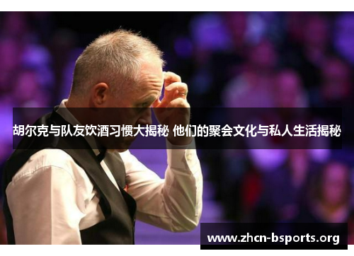 胡尔克与队友饮酒习惯大揭秘 他们的聚会文化与私人生活揭秘 胡尔克与队友饮酒习惯大揭秘 他们的聚会文化与私人生活揭秘