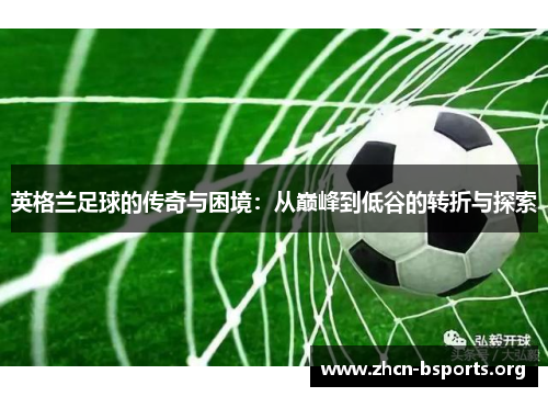 英格兰足球的传奇与困境:从巅峰到低谷的转折与探索 英格兰足球的传奇与困境:从巅峰到低谷的转折与探索