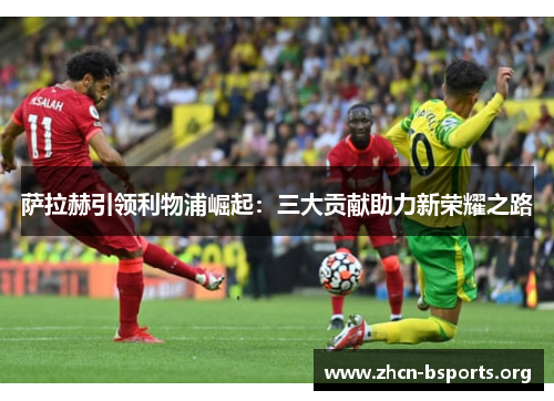 萨拉赫引领利物浦崛起：三大贡献助力新荣耀之路