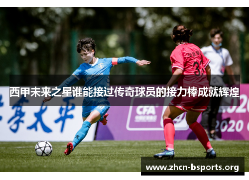 西甲未来之星谁能接过传奇球员的接力棒成就辉煌