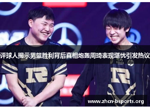 评球人揭示男篮胜利背后真相炮轰周琦表现堪忧引发热议 评球人揭示男篮胜利背后真相炮轰周琦表现堪忧引发热议