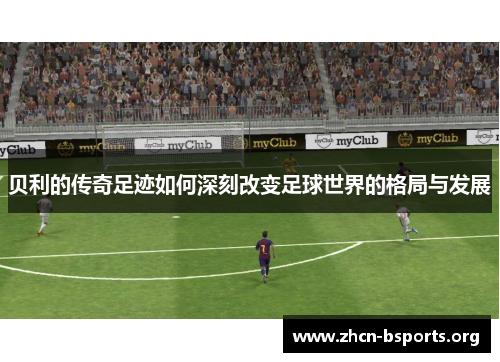 贝利的传奇足迹如何深刻改变足球世界的格局与发展