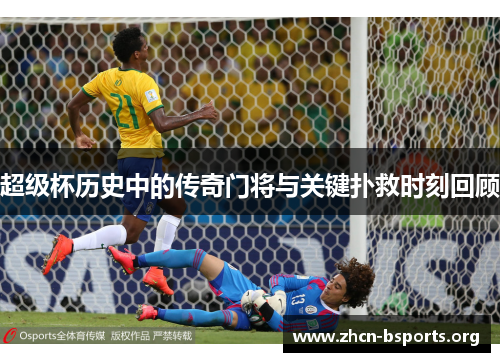 超级杯历史中的传奇门将与关键扑救时刻回顾