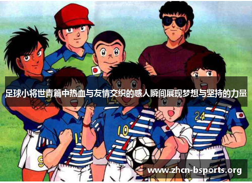 足球小将世青篇中热血与友情交织的感人瞬间展现梦想与坚持的力量