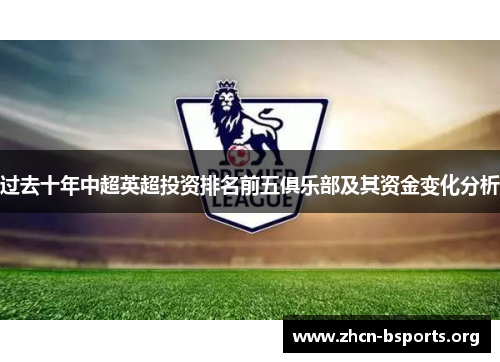 过去十年中超英超投资排名前五俱乐部及其资金变化分析 过去十年中超英超投资排名前五俱乐部及其资金变化分析