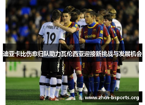 迪亚卡比伤愈归队助力瓦伦西亚迎接新挑战与发展机会 迪亚卡比伤愈归队助力瓦伦西亚迎接新挑战与发展机会