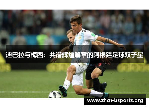 迪巴拉与梅西:共谱辉煌篇章的阿根廷足球双子星 迪巴拉与梅西:共谱辉煌篇章的阿根廷足球双子星