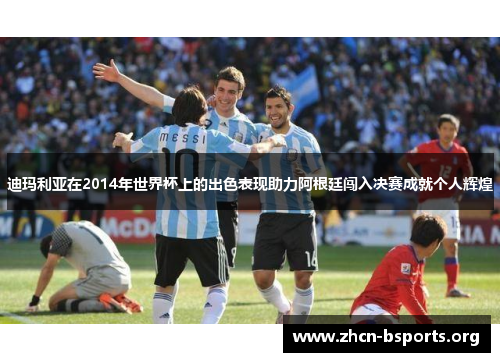 迪玛利亚在2014年世界杯上的出色表现助力阿根廷闯入决赛成就个人辉煌 迪玛利亚在2014年世界杯上的出色表现助力阿根廷闯入决赛成就个人辉煌