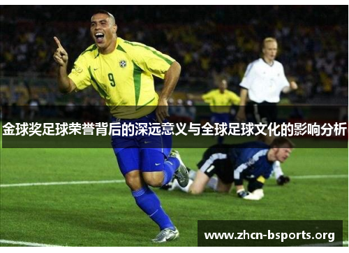 金球奖足球荣誉背后的深远意义与全球足球文化的影响分析 金球奖足球荣誉背后的深远意义与全球足球文化的影响分析