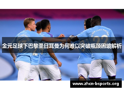 金元足球下巴黎圣日耳曼为何难以突破瓶颈困境解析 金元足球下巴黎圣日耳曼为何难以突破瓶颈困境解析