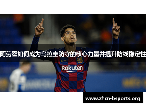 阿劳霍如何成为乌拉圭防守的核心力量并提升防线稳定性 阿劳霍如何成为乌拉圭防守的核心力量并提升防线稳定性