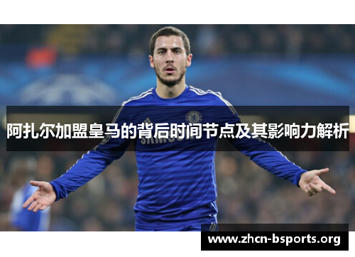 阿扎尔加盟皇马的背后时间节点及其影响力解析 阿扎尔加盟皇马的背后时间节点及其影响力解析