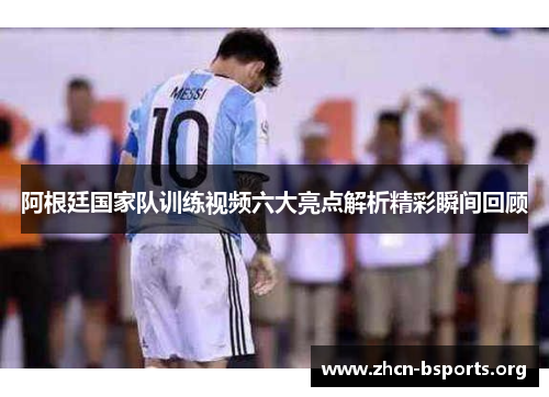 阿根廷国家队训练视频六大亮点解析精彩瞬间回顾 阿根廷国家队训练视频六大亮点解析精彩瞬间回顾