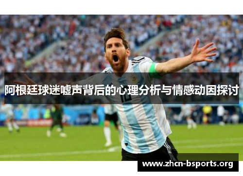 阿根廷球迷嘘声背后的心理分析与情感动因探讨 阿根廷球迷嘘声背后的心理分析与情感动因探讨