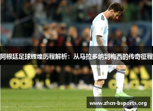 阿根廷足球辉煌历程解析:从马拉多纳到梅西的传奇征程 阿根廷足球辉煌历程解析:从马拉多纳到梅西的传奇征程