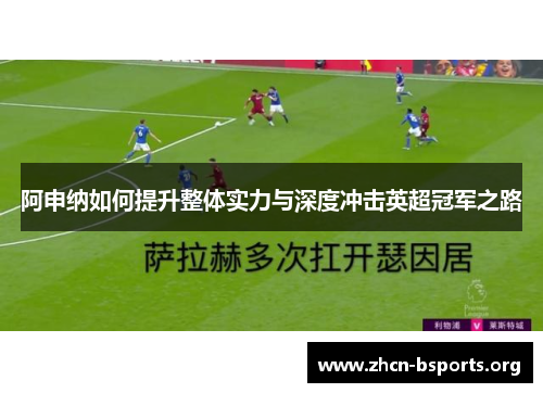 阿申纳如何提升整体实力与深度冲击英超冠军之路 阿申纳如何提升整体实力与深度冲击英超冠军之路