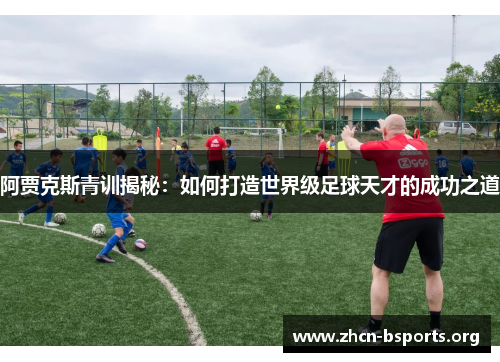 阿贾克斯青训揭秘:如何打造世界级足球天才的成功之道 阿贾克斯青训揭秘:如何打造世界级足球天才的成功之道
